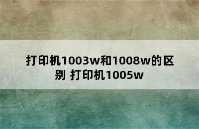 打印机1003w和1008w的区别 打印机1005w